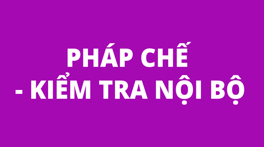 PHÁP CHẾ - KIỂM TRA NỘI BỘ